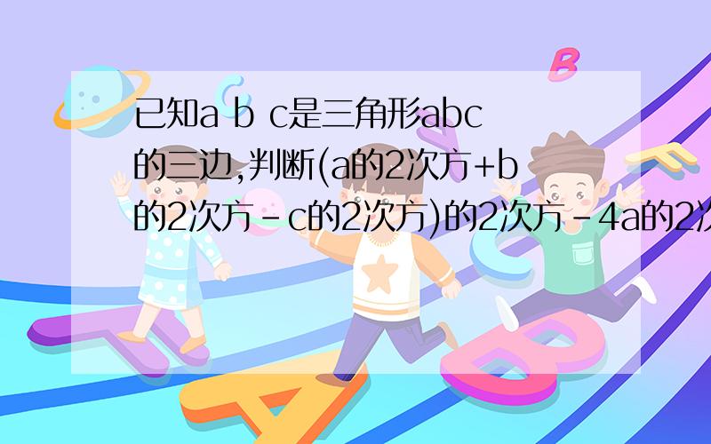 已知a b c是三角形abc的三边,判断(a的2次方+b的2次方-c的2次方)的2次方-4a的2次方b的2次方