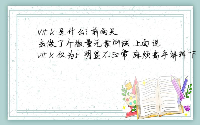 Vit k 是什么?前两天 去做了个微量元素测试 上面说vit k 仅为5 明显不正常 麻烦高手解释下 vit k 是什