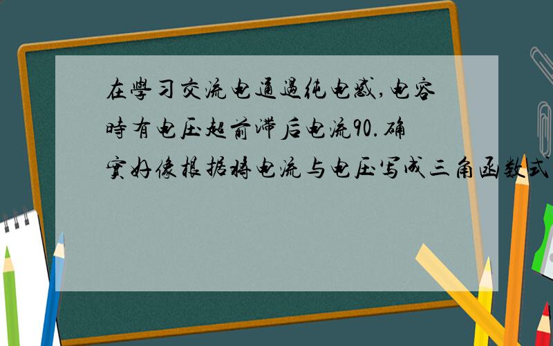 在学习交流电通过纯电感,电容时有电压超前滞后电流90.确实好像根据将电流与电压写成三角函数式,再好像根据电流和磁场强度成