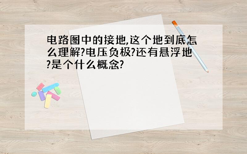 电路图中的接地,这个地到底怎么理解?电压负极?还有悬浮地?是个什么概念?