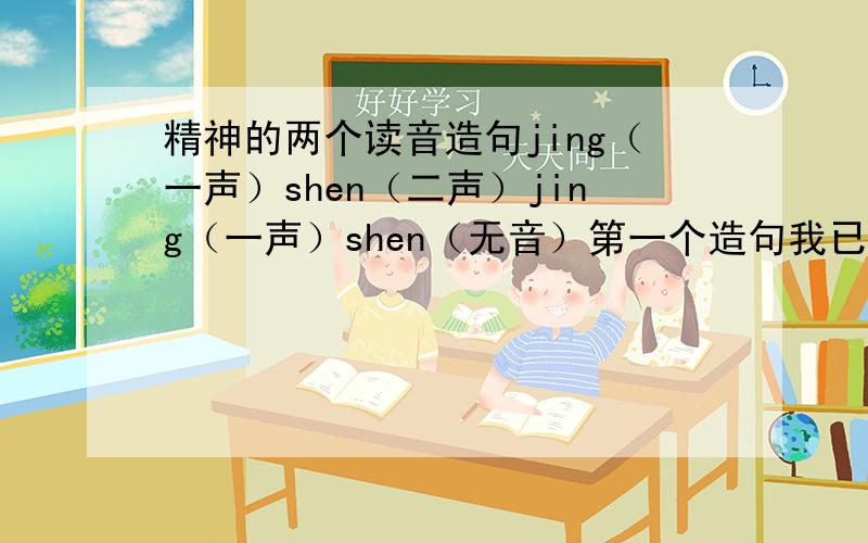 精神的两个读音造句jing（一声）shen（二声）jing（一声）shen（无音）第一个造句我已经知道了,问第二个怎么造