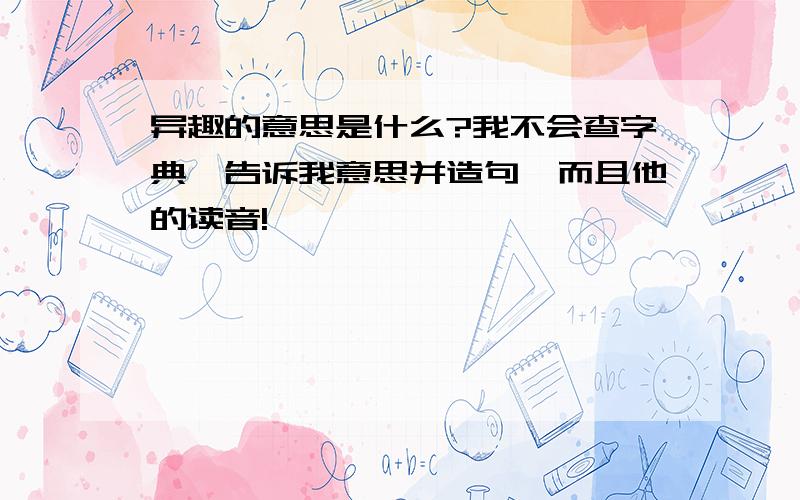 异趣的意思是什么?我不会查字典,告诉我意思并造句,而且他的读音!