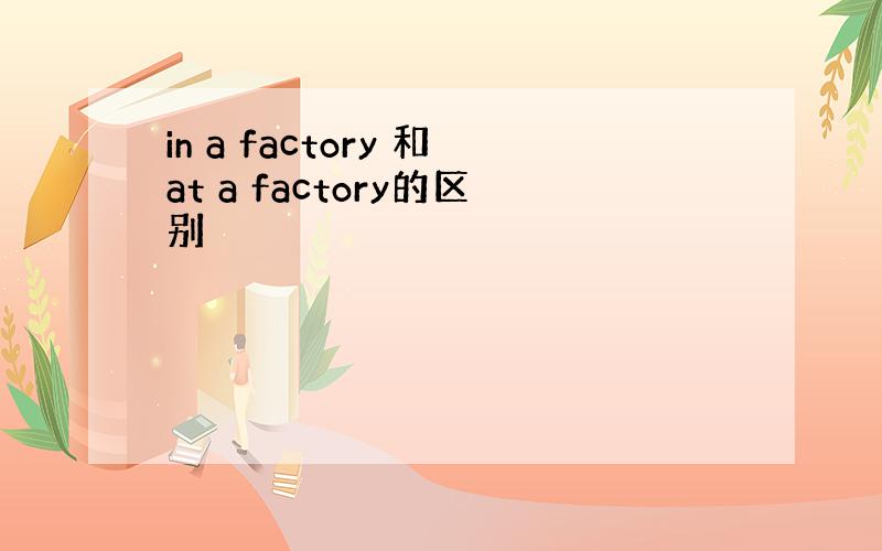 in a factory 和at a factory的区别