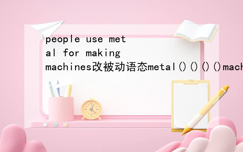 people use metal for making machines改被动语态metal()()()()machin