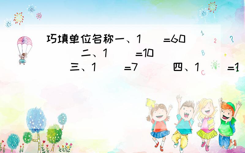 巧填单位名称一、1()=60( ) 二、1( )=10( ) 三、1( )=7( ) 四、1( )=1( ) 五、1(