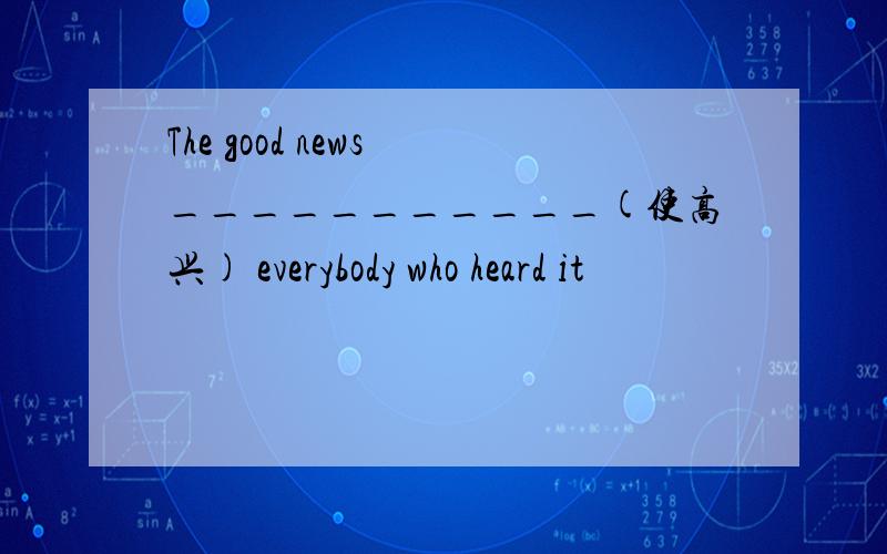 The good news ___________(使高兴) everybody who heard it