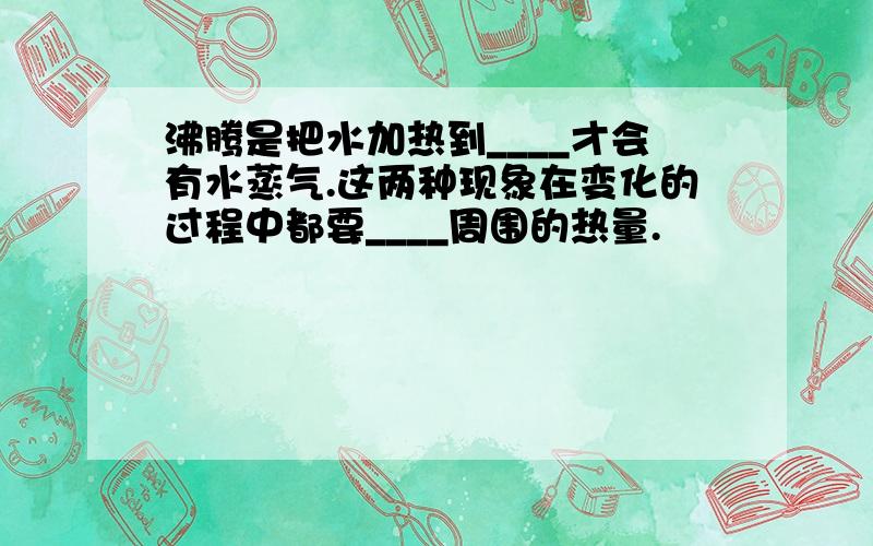 沸腾是把水加热到____才会有水蒸气.这两种现象在变化的过程中都要____周围的热量.