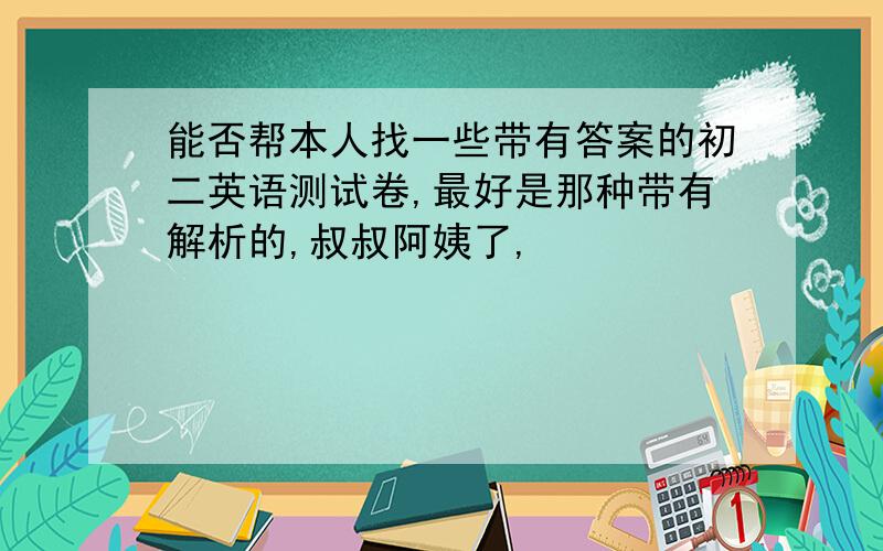 能否帮本人找一些带有答案的初二英语测试卷,最好是那种带有解析的,叔叔阿姨了,