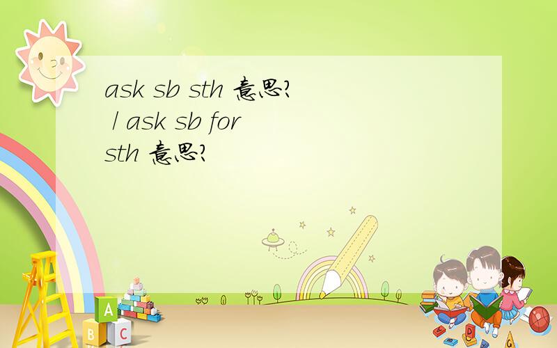 ask sb sth 意思? / ask sb for sth 意思?