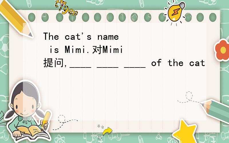 The cat's name is Mimi.对Mimi提问,____ ____ ____ of the cat