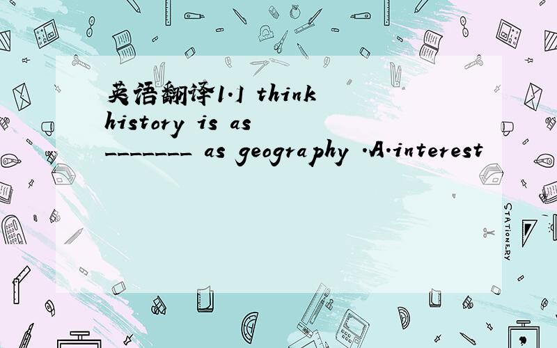 英语翻译1.I think history is as _______ as geography .A.interest