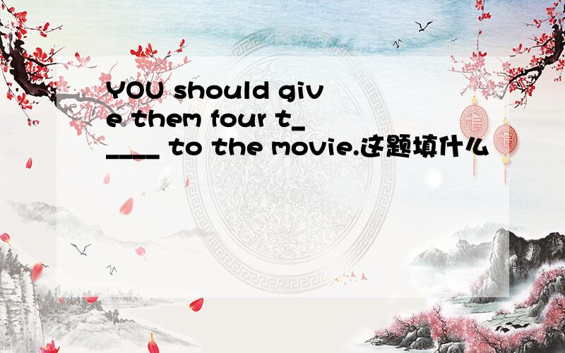 YOU should give them four t_____ to the movie.这题填什么