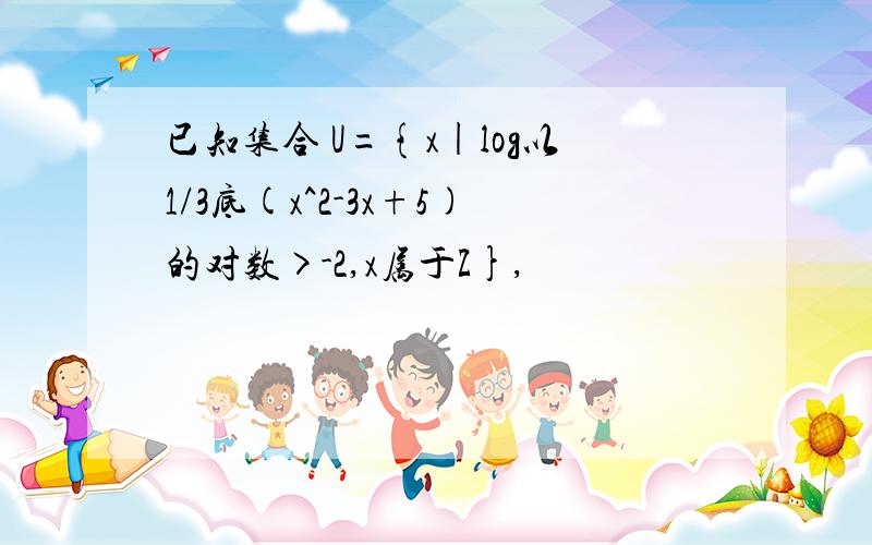 已知集合 U={x|log以1/3底(x^2-3x+5)的对数>-2,x属于Z},