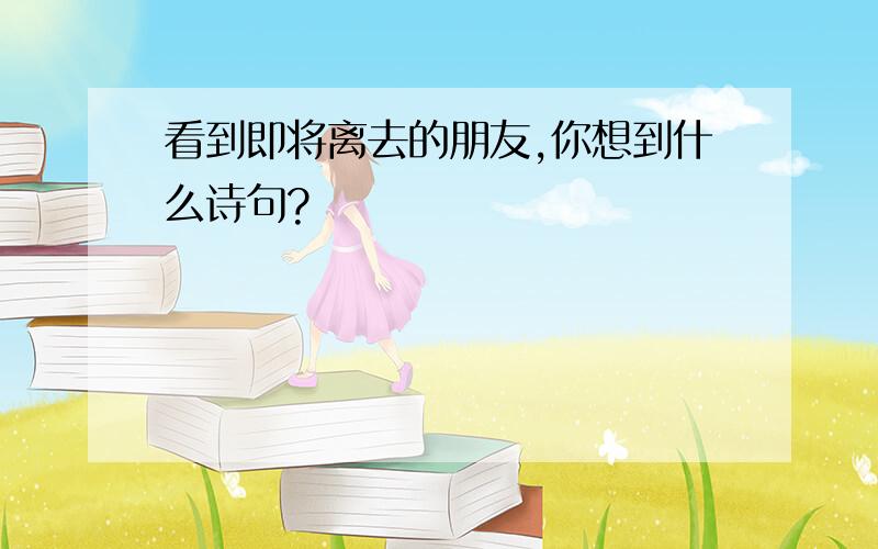 看到即将离去的朋友,你想到什么诗句?