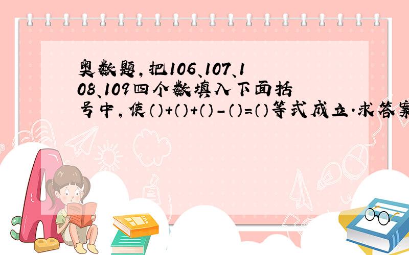 奥数题,把106、107、108、109四个数填入下面括号中,使（）+（）+（）-（）=（）等式成立.求答案.