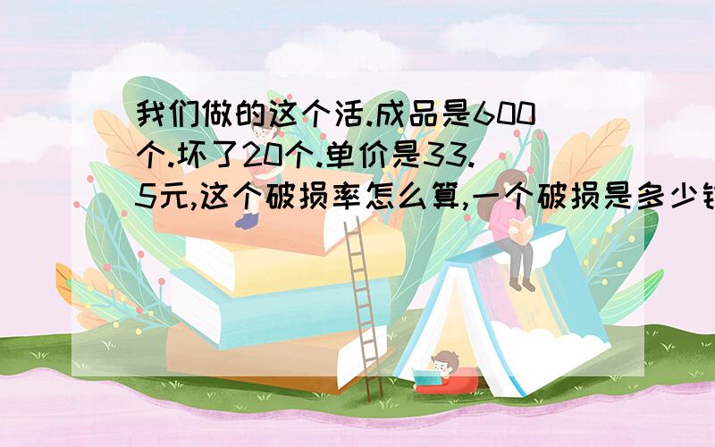 我们做的这个活.成品是600个.坏了20个.单价是33.5元,这个破损率怎么算,一个破损是多少钱?