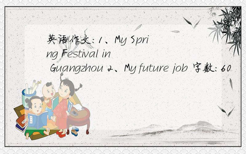 英语作文：1、My Spring Festival in Guangzhou 2、My future job 字数：60