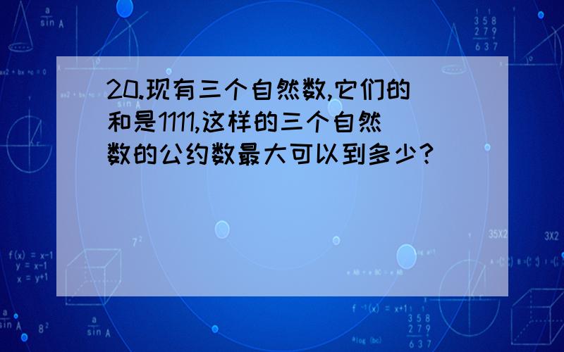 20.现有三个自然数,它们的和是1111,这样的三个自然数的公约数最大可以到多少?