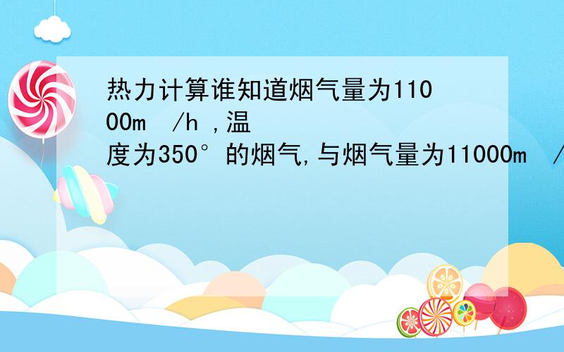 热力计算谁知道烟气量为11000m³/h ,温度为350°的烟气,与烟气量为11000m³/h 温度