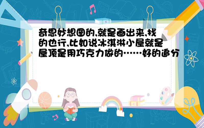 奇思妙想图的,就是画出来,找的也行,比如说冰淇淋小屋就是屋顶是用巧克力做的……好的追分