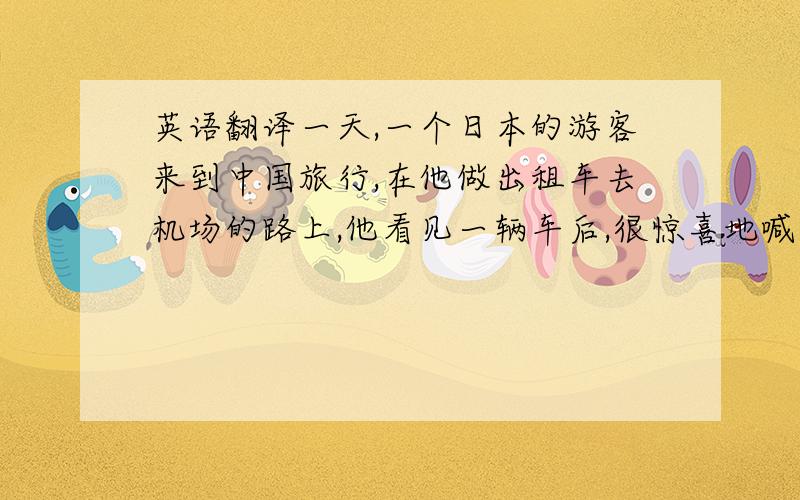 英语翻译一天,一个日本的游客来到中国旅行,在他做出租车去机场的路上,他看见一辆车后,很惊喜地喊道:“丰田!日本制造!它的