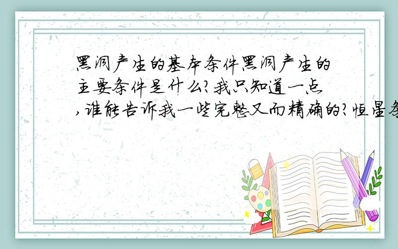 黑洞产生的基本条件黑洞产生的主要条件是什么?我只知道一点,谁能告诉我一些完整又而精确的?恒星条件是太阳的质量的几十倍?体