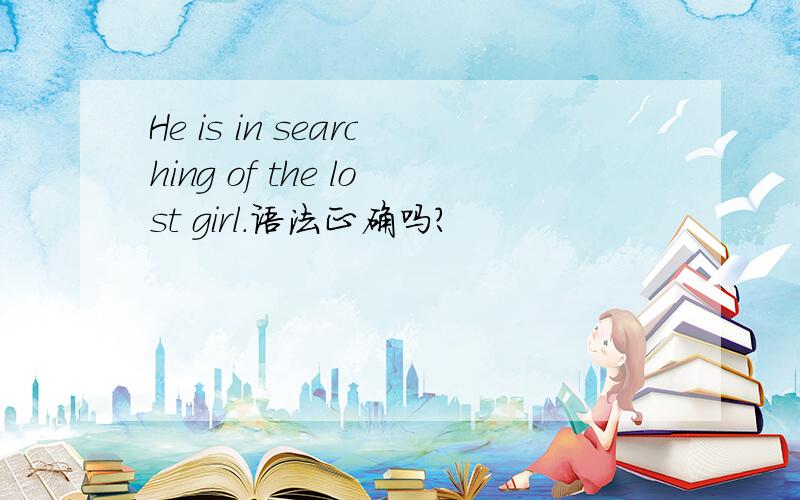 He is in searching of the lost girl.语法正确吗?