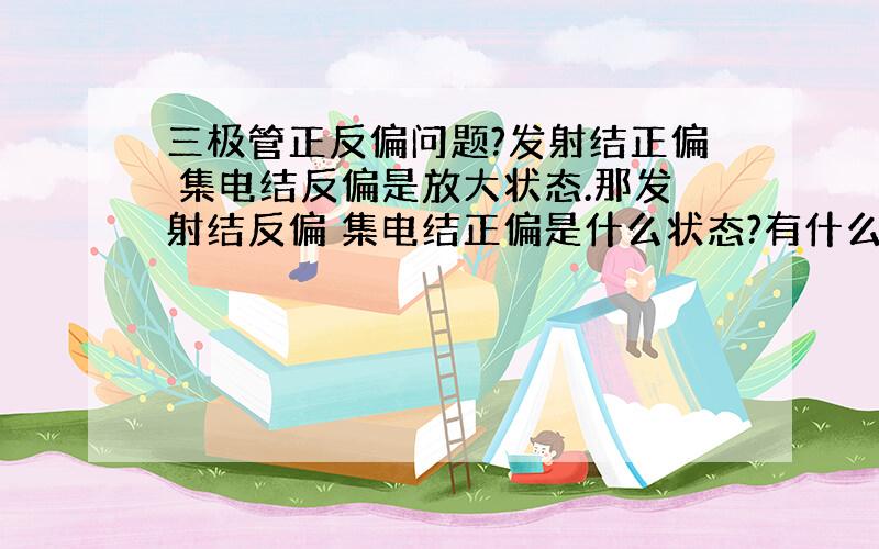 三极管正反偏问题?发射结正偏 集电结反偏是放大状态.那发射结反偏 集电结正偏是什么状态?有什么特性?如果不成立原因是什么