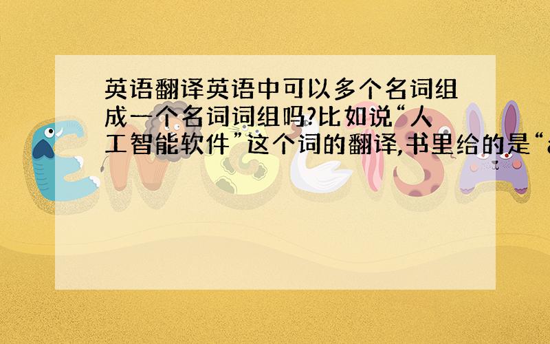 英语翻译英语中可以多个名词组成一个名词词组吗?比如说“人工智能软件”这个词的翻译,书里给的是“artificial in