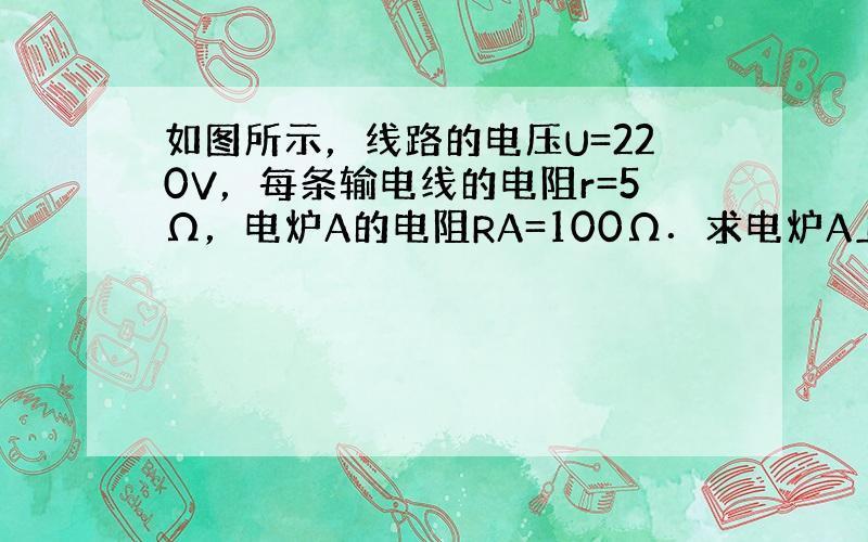 如图所示，线路的电压U=220V，每条输电线的电阻r=5Ω，电炉A的电阻RA=100Ω．求电炉A上的电压和它消耗的功率．