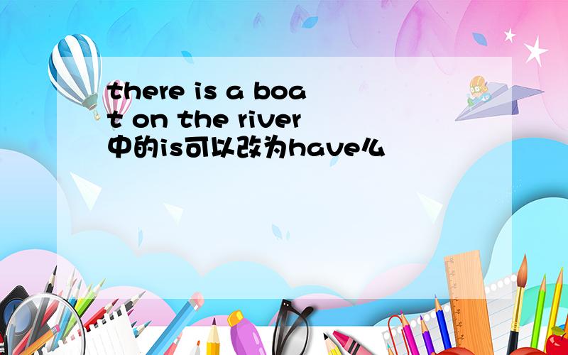 there is a boat on the river中的is可以改为have么