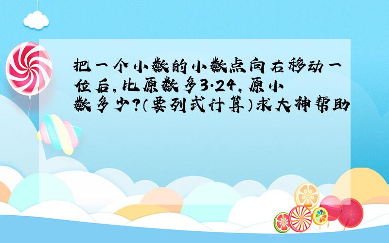 把一个小数的小数点向右移动一位后,比原数多3.24,原小数多少?（要列式计算）求大神帮助