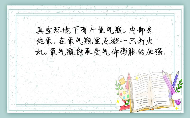 真空环境下有个氧气瓶,内部是纯氧,在氧气瓶里点燃一只打火机,氧气瓶能承受气体膨胀的压强,