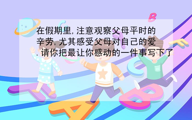 在假期里,注意观察父母平时的辛劳,尤其感受父母对自己的爱.请你把最让你感动的一件事写下了