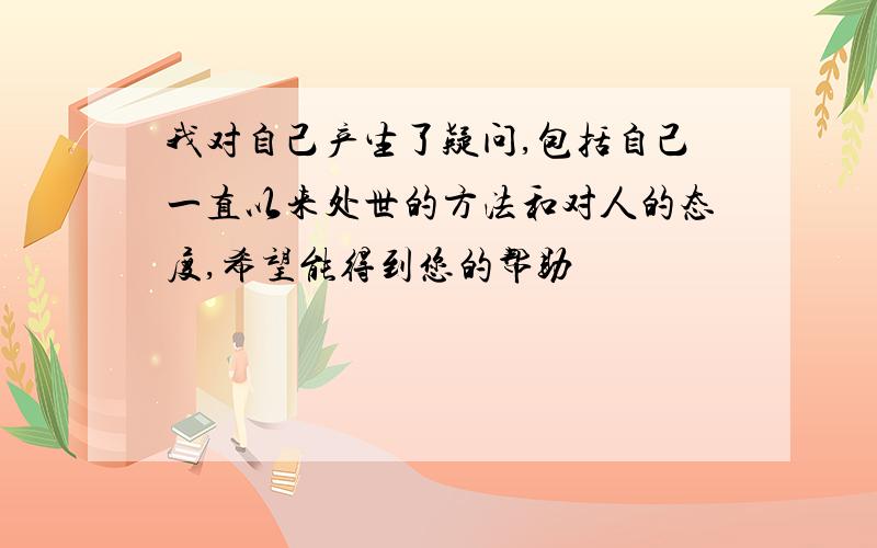 我对自己产生了疑问,包括自己一直以来处世的方法和对人的态度,希望能得到您的帮助