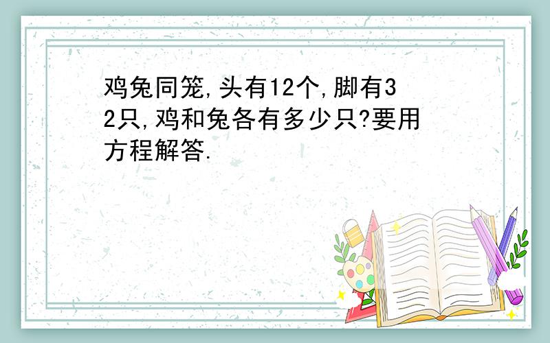 鸡兔同笼,头有12个,脚有32只,鸡和兔各有多少只?要用方程解答.