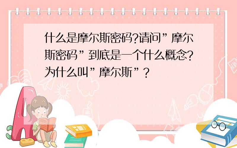 什么是摩尔斯密码?请问”摩尔斯密码”到底是一个什么概念?为什么叫”摩尔斯”?