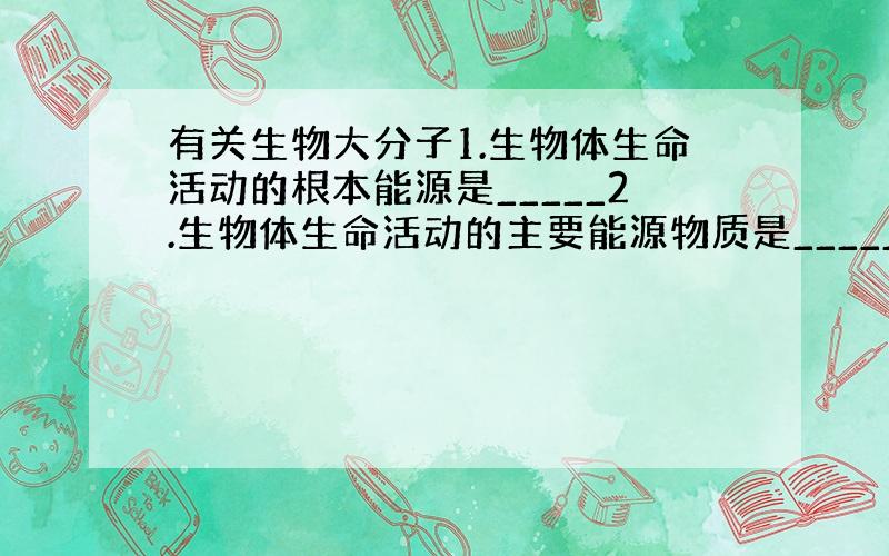 有关生物大分子1.生物体生命活动的根本能源是_____2.生物体生命活动的主要能源物质是_____3.在根本能源转变成主