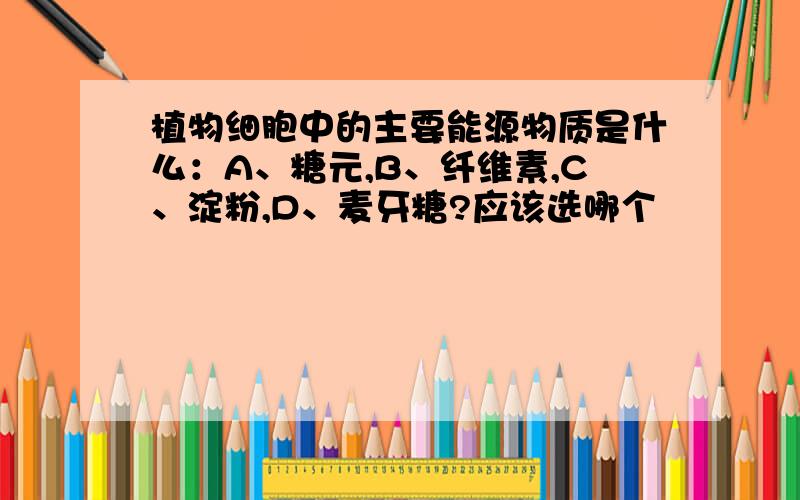 植物细胞中的主要能源物质是什么：A、糖元,B、纤维素,C、淀粉,D、麦牙糖?应该选哪个