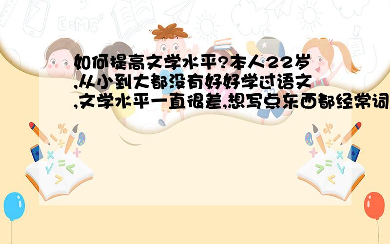 如何提高文学水平?本人22岁,从小到大都没有好好学过语文,文学水平一直很差,想写点东西都经常词不达意、表达不明确,而且经