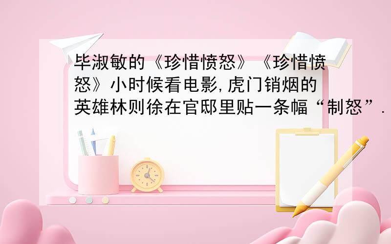 毕淑敏的《珍惜愤怒》《珍惜愤怒》小时候看电影,虎门销烟的英雄林则徐在官邸里贴一条幅“制怒”.由此知道怒是一种凶恶而丑陋的