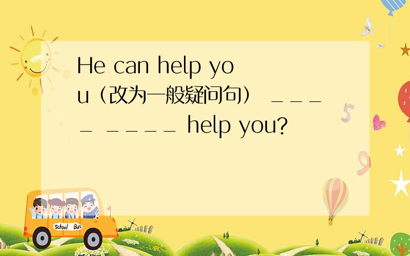 He can help you（改为一般疑问句） ____ ____ help you?