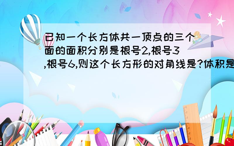 已知一个长方体共一顶点的三个面的面积分别是根号2,根号3,根号6,则这个长方形的对角线是?体积是?