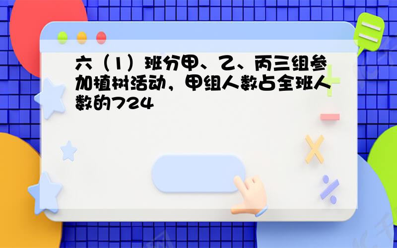 六（1）班分甲、乙、丙三组参加植树活动，甲组人数占全班人数的724