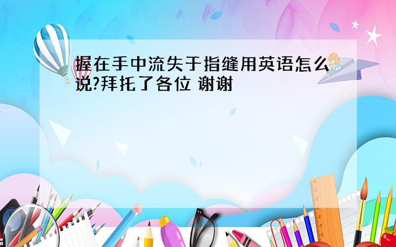 握在手中流失于指缝用英语怎么说?拜托了各位 谢谢