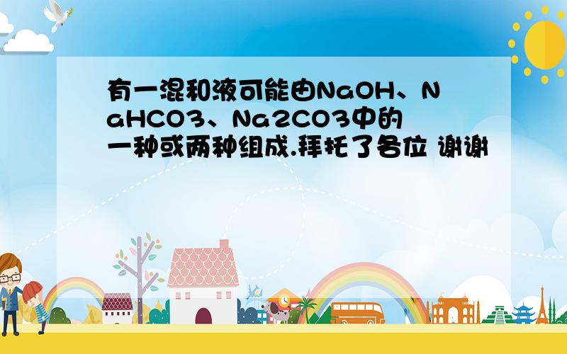 有一混和液可能由NaOH、NaHCO3、Na2CO3中的一种或两种组成.拜托了各位 谢谢