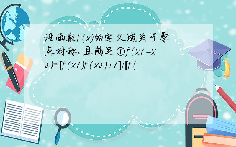 设函数f（x）的定义域关于原点对称,且满足①f（x1-x2）=[f（x1）f(x2)+1]/[f（