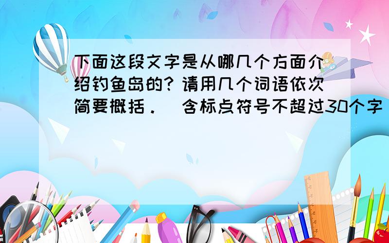 下面这段文字是从哪几个方面介绍钓鱼岛的？请用几个词语依次简要概括。（含标点符号不超过30个字）（6分）