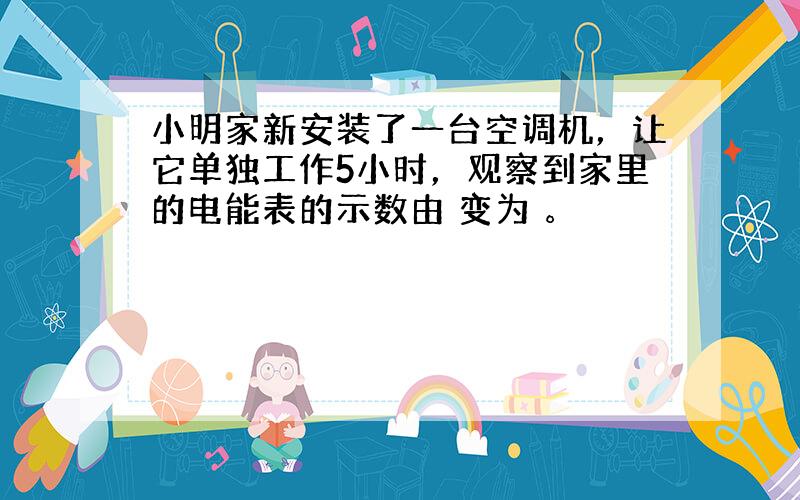 小明家新安装了一台空调机，让它单独工作5小时，观察到家里的电能表的示数由 变为 。