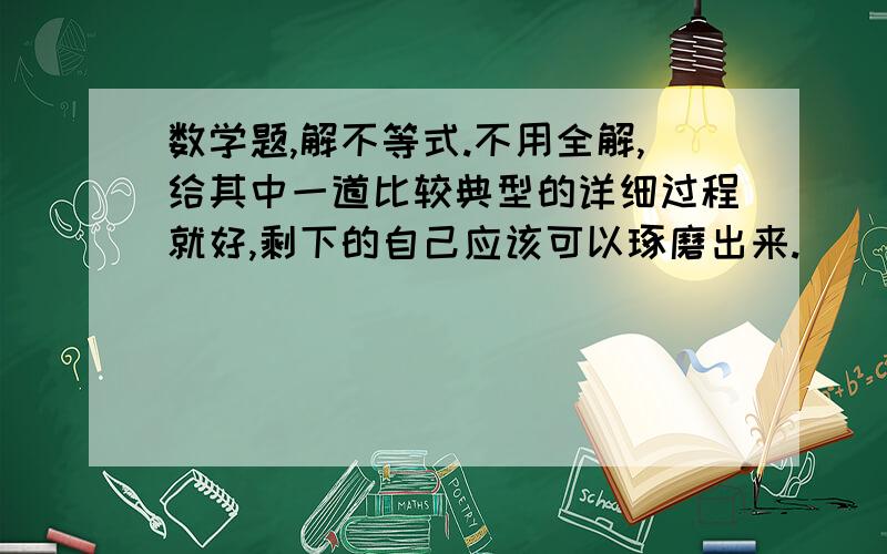 数学题,解不等式.不用全解,给其中一道比较典型的详细过程就好,剩下的自己应该可以琢磨出来.